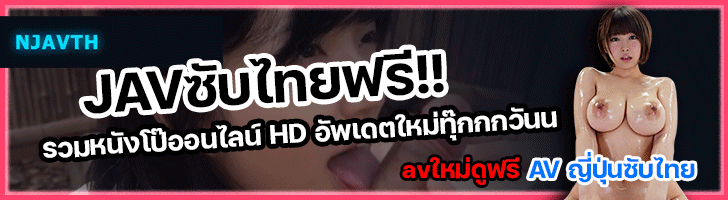 ดูหนัง AV ซับไทยเพิ่มที่ njavth.com